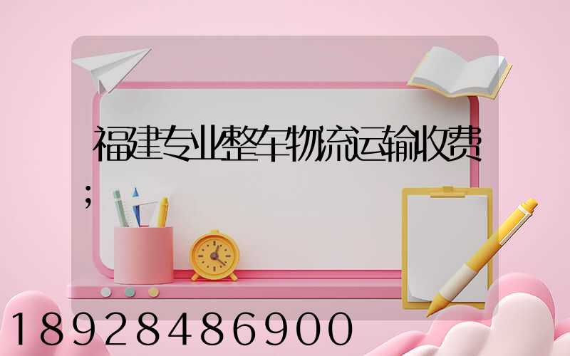 福建专业整车物流运输收费