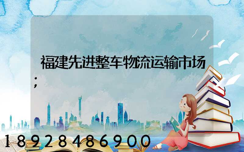 福建先进整车物流运输市场