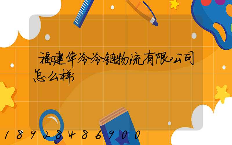 福建华冷冷链物流有限公司怎么样