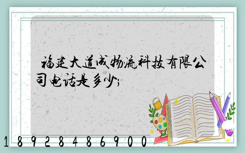 福建大道成物流科技有限公司电话是多少