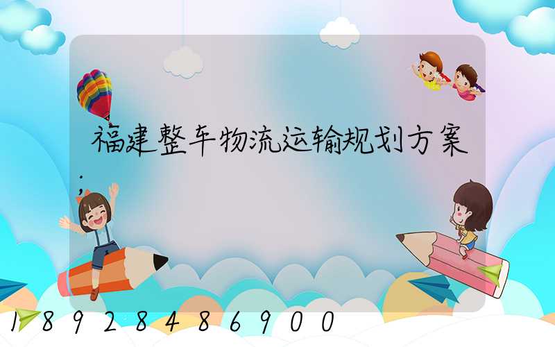 福建整车物流运输规划方案