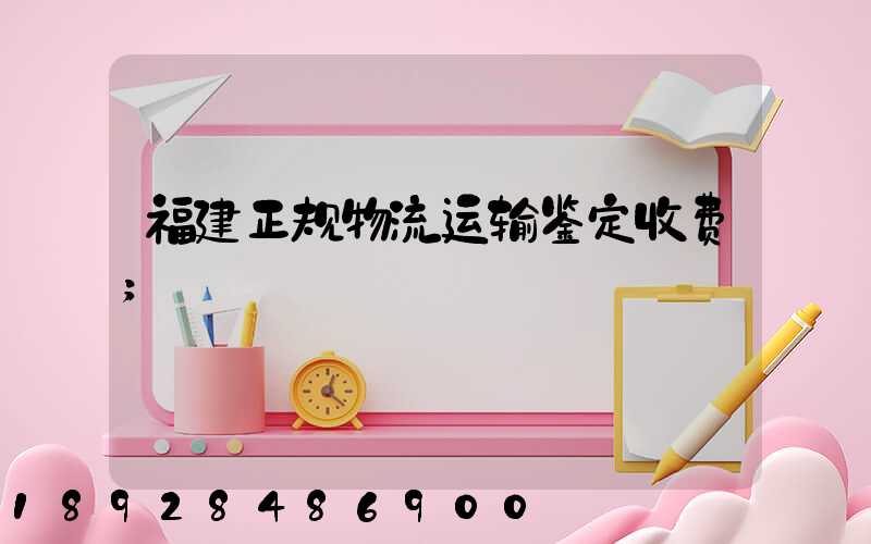 福建正规物流运输鉴定收费