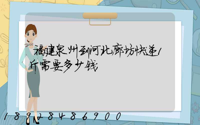 福建泉州到河北廊坊快递1斤需要多少钱