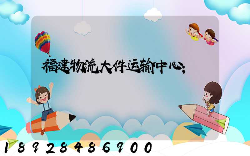 福建物流大件运输中心