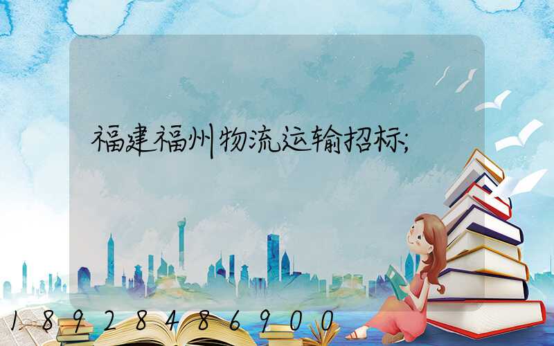 福建福州物流运输招标