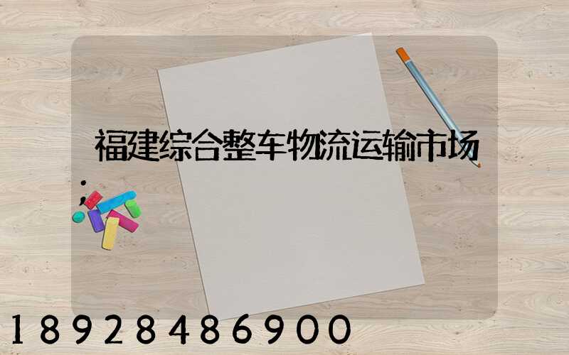 福建综合整车物流运输市场