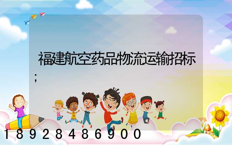 福建航空药品物流运输招标