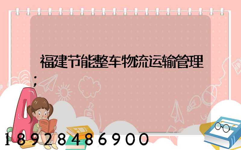 福建节能整车物流运输管理