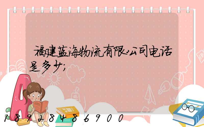 福建蓝海物流有限公司电话是多少