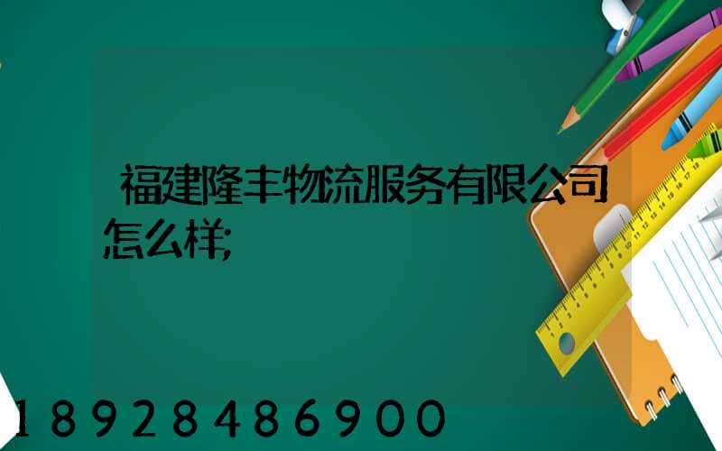 福建隆丰物流服务有限公司怎么样