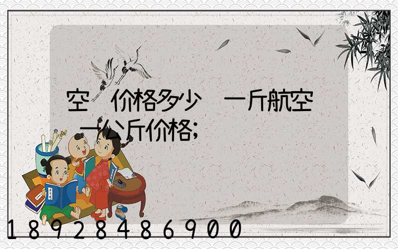 空运价格多少钱一斤航空运输一公斤价格