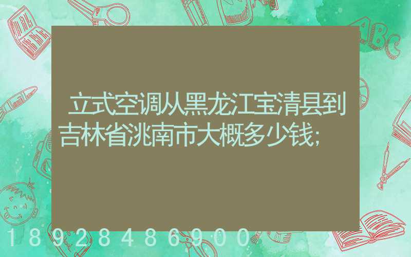 立式空调从黑龙江宝清县到吉林省洮南市大概多少钱