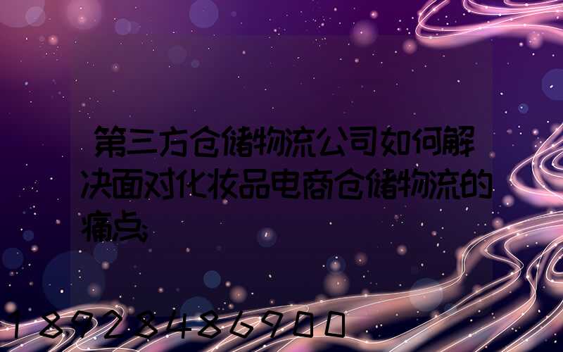 第三方仓储物流公司如何解决面对化妆品电商仓储物流的痛点