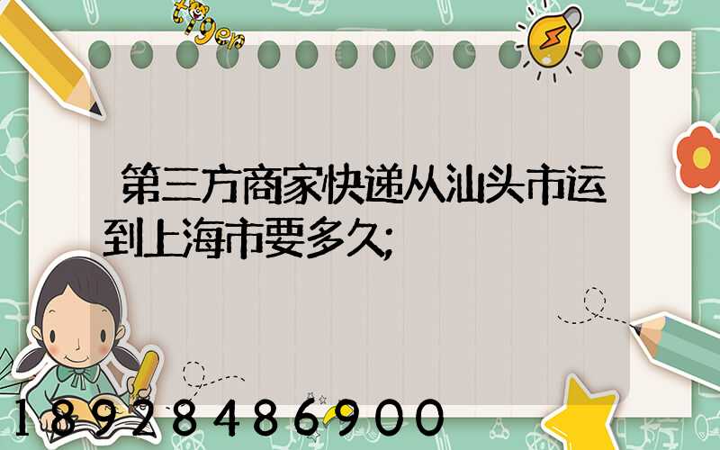 第三方商家快递从汕头市运到上海市要多久
