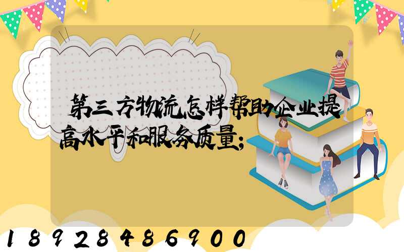 第三方物流怎样帮助企业提高水平和服务质量