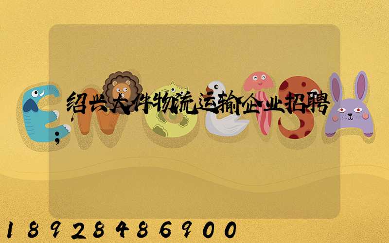 绍兴大件物流运输企业招聘