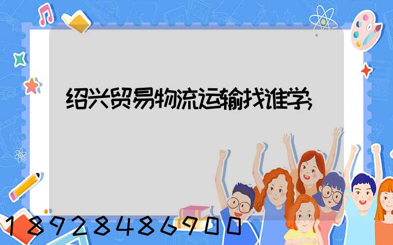 绍兴贸易物流运输找谁学