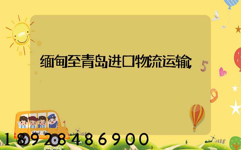 缅甸至青岛进口物流运输