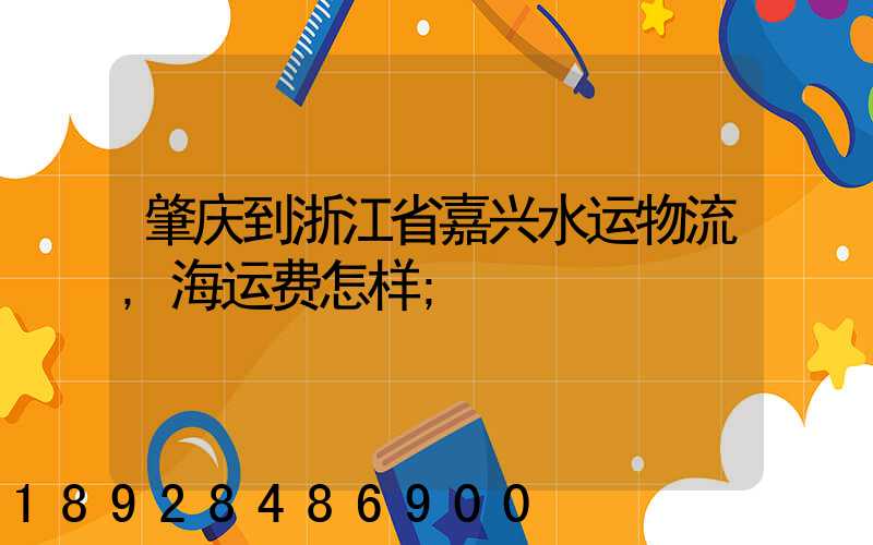 肇庆到浙江省嘉兴水运物流,海运费怎样