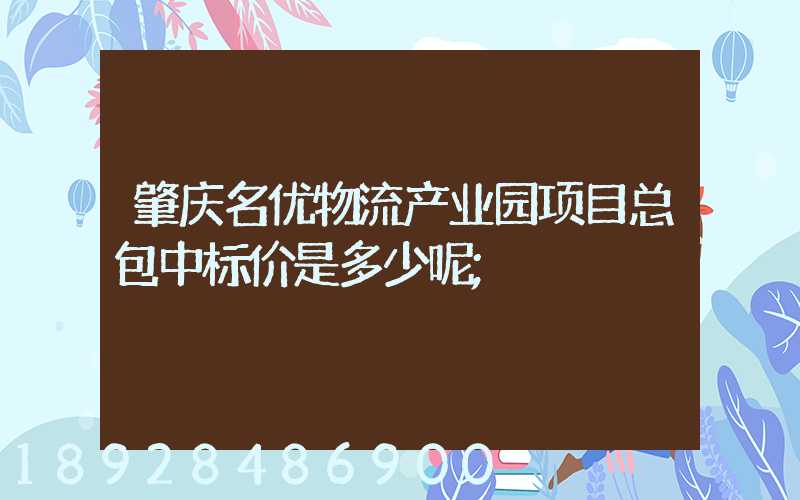 肇庆名优物流产业园项目总包中标价是多少呢