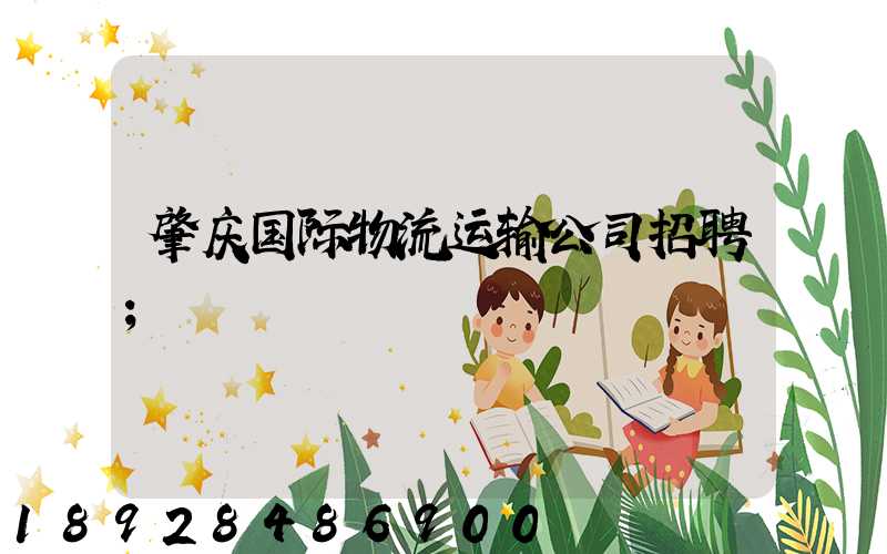 肇庆国际物流运输公司招聘