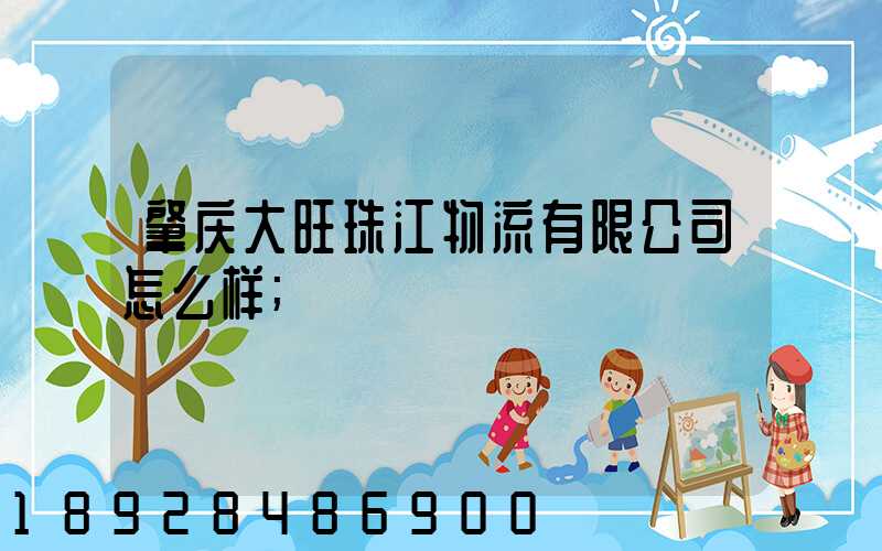 肇庆大旺珠江物流有限公司怎么样