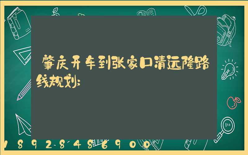 肇庆开车到张家口清远楼路线规划
