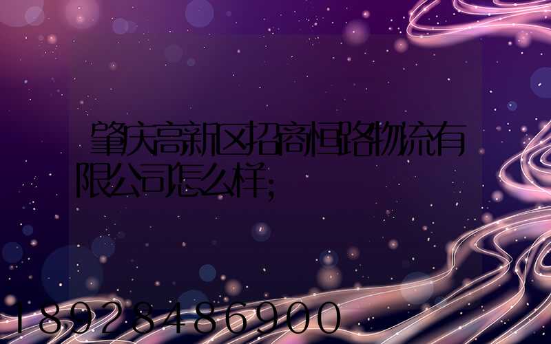 肇庆高新区招商恒路物流有限公司怎么样
