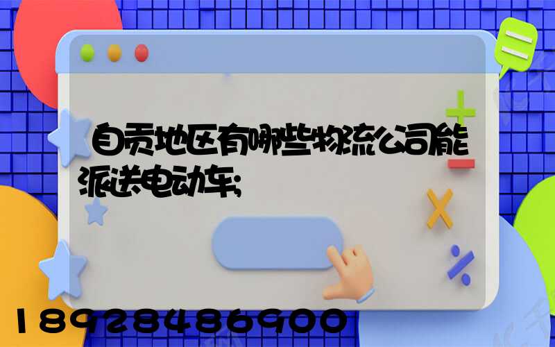 自贡地区有哪些物流公司能派送电动车