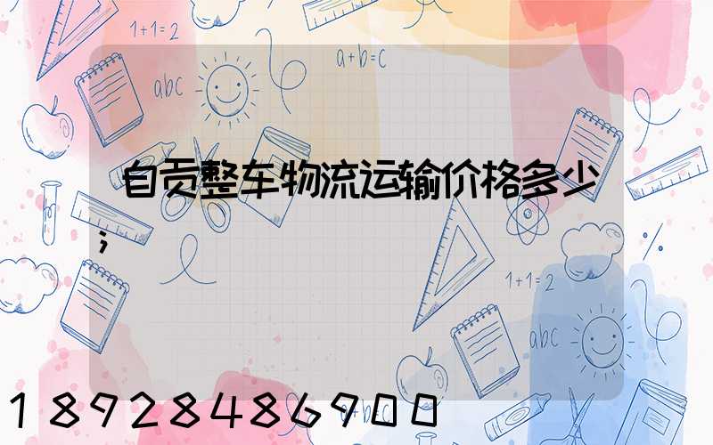 自贡整车物流运输价格多少
