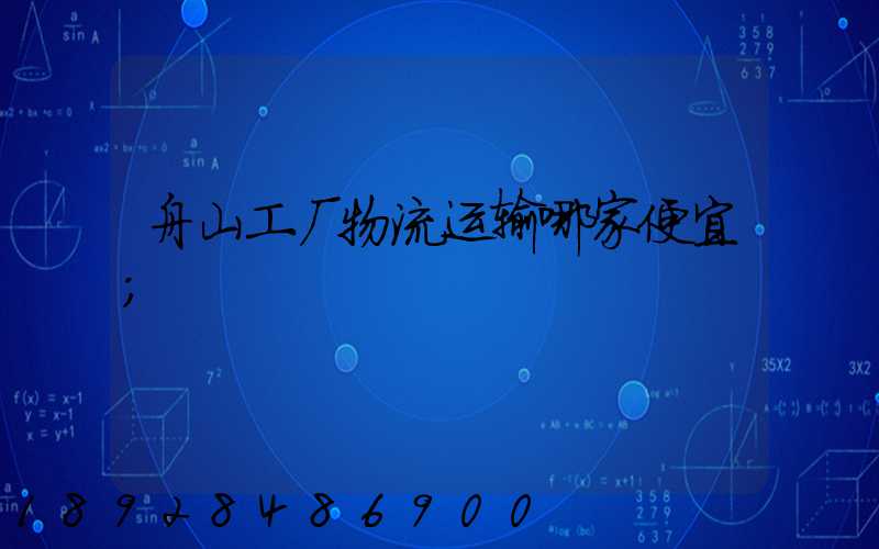 舟山工厂物流运输哪家便宜