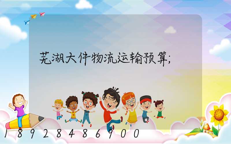 芜湖大件物流运输预算
