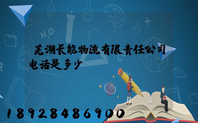 芜湖长能物流有限责任公司电话是多少