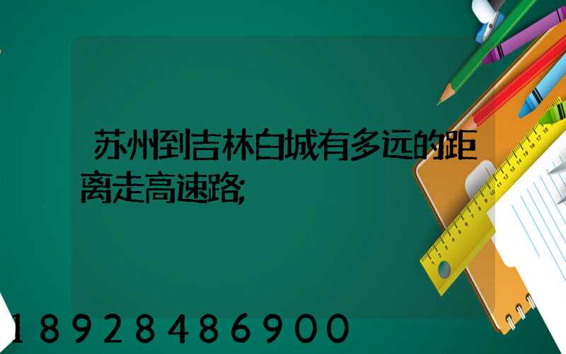 苏州到吉林白城有多远的距离走高速路