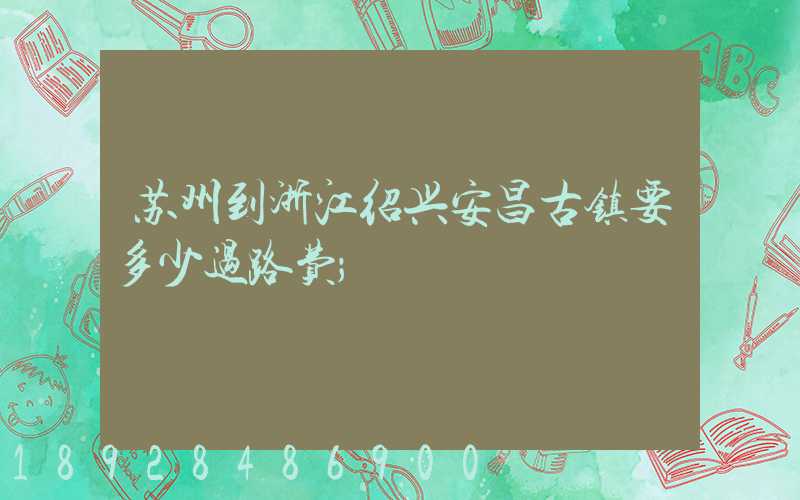苏州到浙江绍兴安昌古镇要多少过路费
