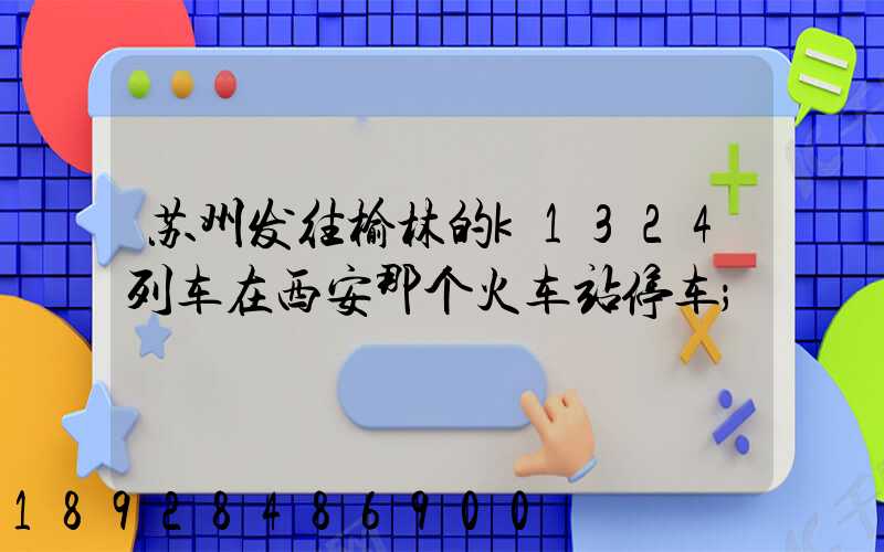 苏州发往榆林的k1324列车在西安那个火车站停车