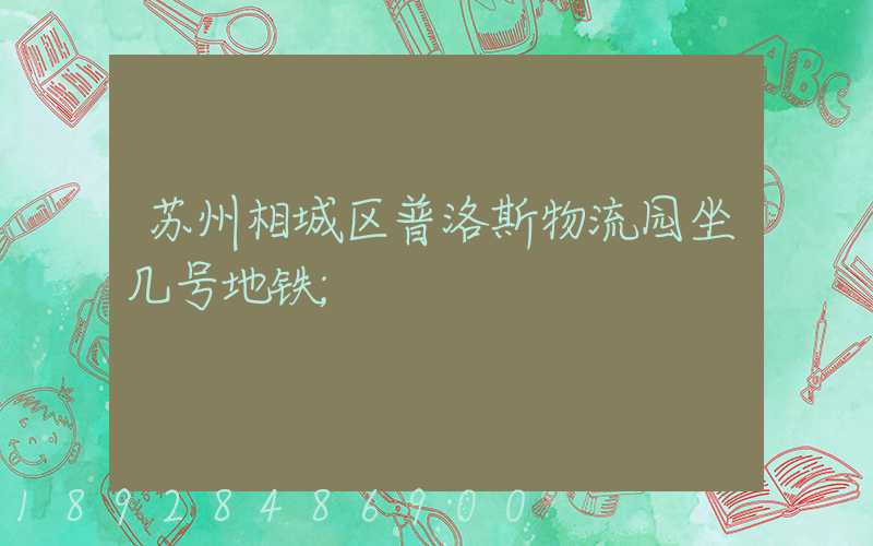 苏州相城区普洛斯物流园坐几号地铁