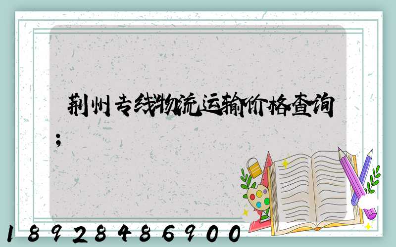 荆州专线物流运输价格查询