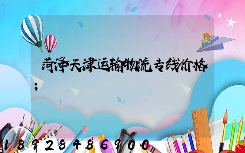菏泽天津运输物流专线价格