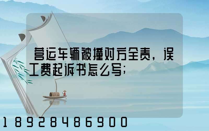 营运车辆被撞对方全责,误工费起诉书怎么写