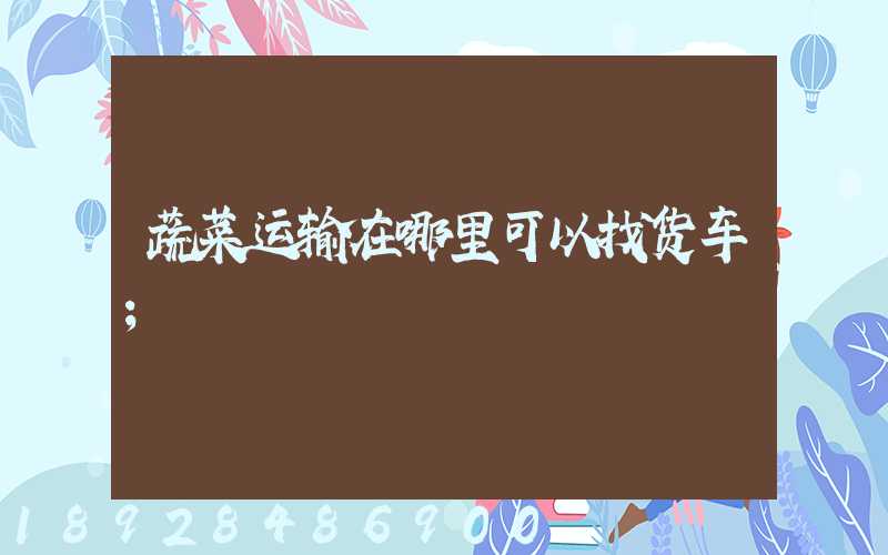 蔬菜运输在哪里可以找货车