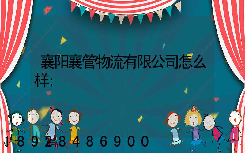 襄阳襄管物流有限公司怎么样