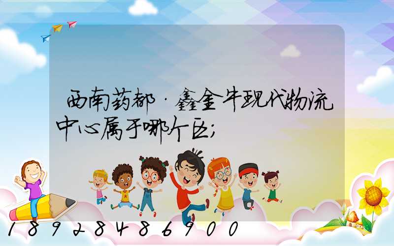 西南药都·鑫金牛现代物流中心属于哪个区