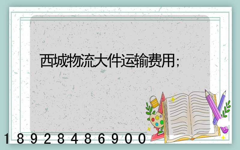 西城物流大件运输费用