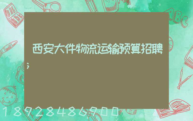 西安大件物流运输预算招聘