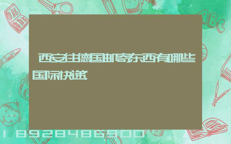 西安往德国邮寄东西有哪些国际快递