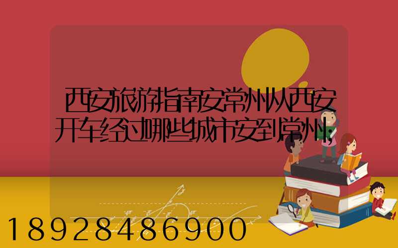 西安旅游指南安常州从西安开车经过哪些城市安到常州