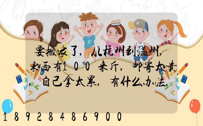 要搬家了,从杭州到温州,东西有100来斤,邮寄太贵,自己拿太累,有什么办法...