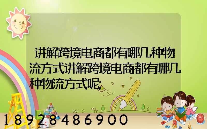 讲解跨境电商都有哪几种物流方式讲解跨境电商都有哪几种物流方式呢