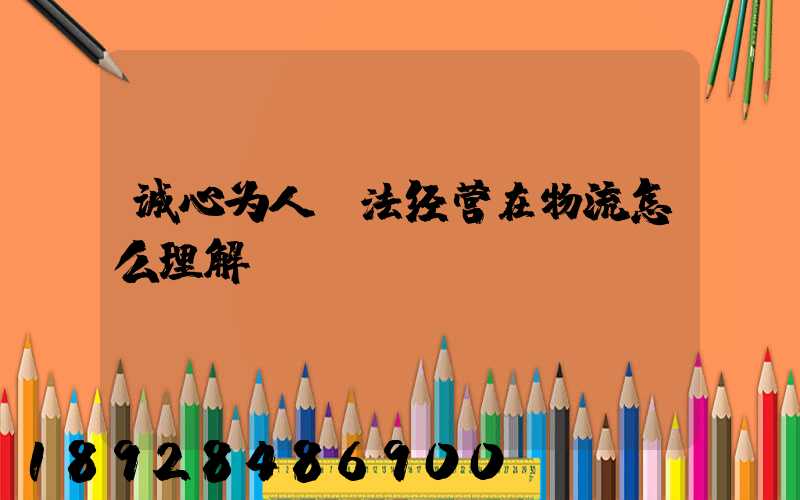 诚心为人守法经营在物流怎么理解